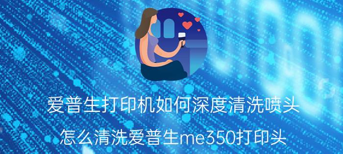 爱普生打印机如何深度清洗喷头 怎么清洗爱普生me350打印头？